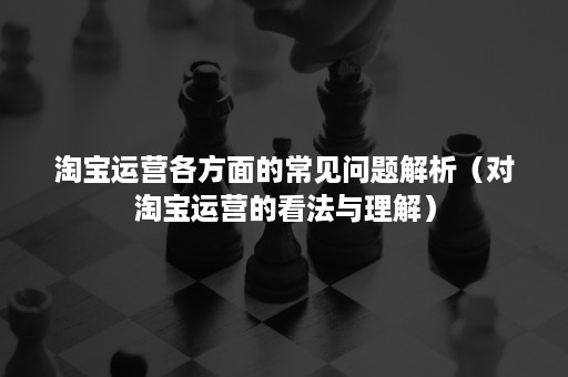 淘宝运营各方面的常见问题解析（对淘宝运营的看法与理解）