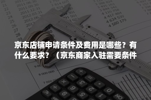 京东店铺申请条件及费用是哪些？有什么要求？（京东商家入驻需要条件和费用）