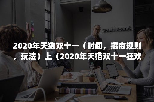 2020年天猫双十一（时间，招商规则，玩法）上（2020年天猫双十一狂欢夜招商）