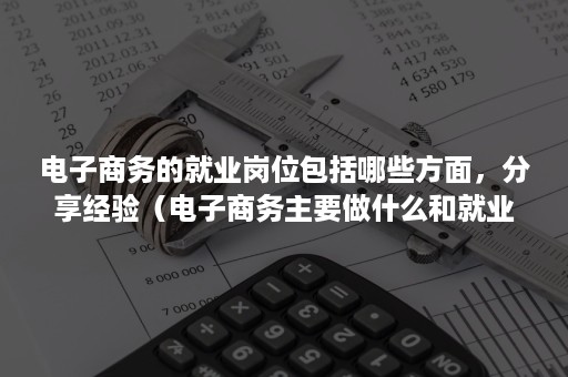 电子商务的就业岗位包括哪些方面，分享经验（电子商务主要做什么和就业方向）