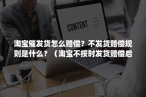 淘宝催发货怎么赔偿？不发货赔偿规则是什么？（淘宝不按时发货赔偿后还会发货吗）