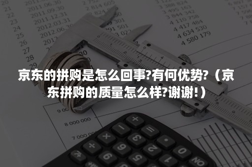 京东的拼购是怎么回事?有何优势?（京东拼购的质量怎么样?谢谢!）