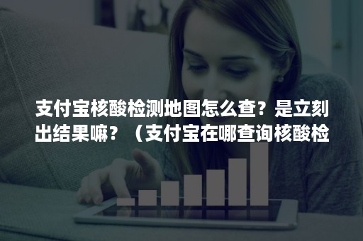 支付宝核酸检测地图怎么查？是立刻出结果嘛？（支付宝在哪查询核酸检测结果）