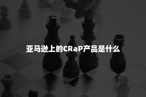 亚马逊上的CRaP产品是什么