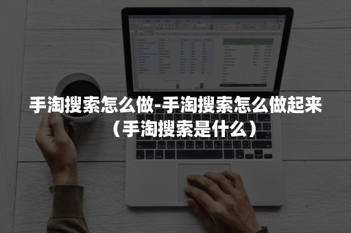 手淘搜索怎么做-手淘搜索怎么做起来（手淘搜索是什么）