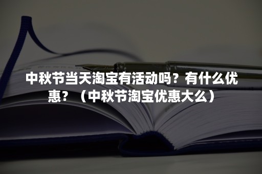 中秋节当天淘宝有活动吗？有什么优惠？（中秋节淘宝优惠大么）