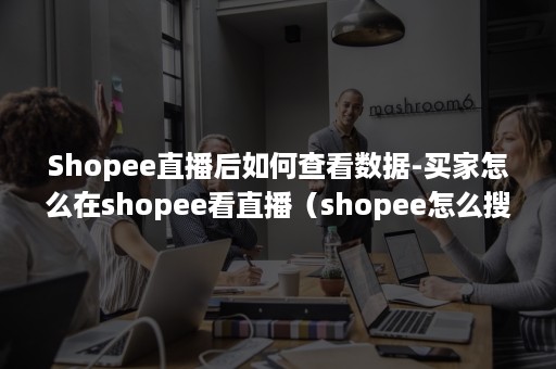 Shopee直播后如何查看数据-买家怎么在shopee看直播（shopee怎么搜索用户）