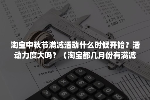 淘宝中秋节满减活动什么时候开始？活动力度大吗？（淘宝都几月份有满减活动）