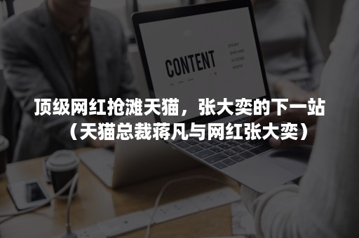 顶级网红抢滩天猫，张大奕的下一站（天猫总裁蒋凡与网红张大奕）