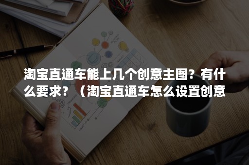 淘宝直通车能上几个创意主图？有什么要求？（淘宝直通车怎么设置创意主图）