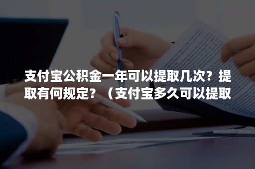 支付宝公积金一年可以提取几次？提取有何规定？（支付宝多久可以提取一次公积金）