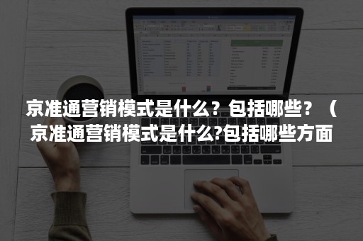 京准通营销模式是什么？包括哪些？（京准通营销模式是什么?包括哪些方面）