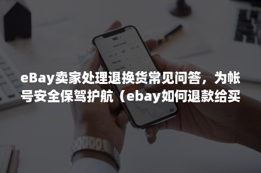 eBay卖家处理退换货常见问答，为帐号安全保驾护航（ebay如何退款给买家）