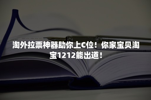 淘外拉票神器助你上C位！你家宝贝淘宝1212能出道！