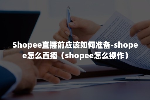 Shopee直播前应该如何准备-shopee怎么直播（shopee怎么操作）