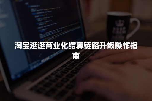 淘宝逛逛商业化结算链路升级操作指南