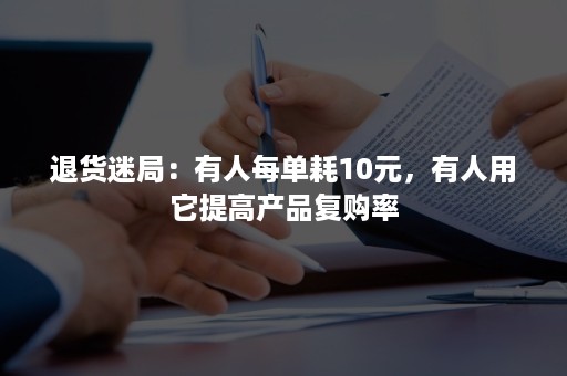 退货迷局：有人每单耗10元，有人用它提高产品复购率