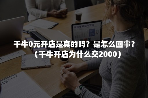 千牛0元开店是真的吗？是怎么回事？（千牛开店为什么交2000）