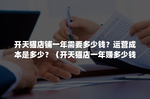 开天猫店铺一年需要多少钱？运营成本是多少？（开天猫店一年赚多少钱）