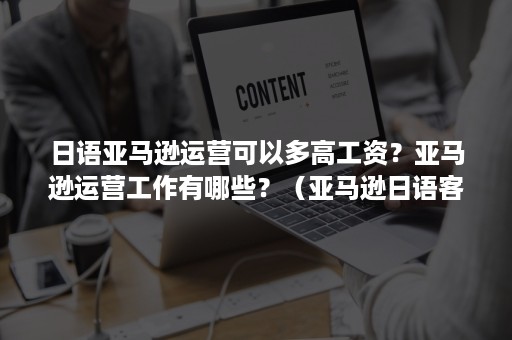 日语亚马逊运营可以多高工资？亚马逊运营工作有哪些？（亚马逊日语客服工资高）