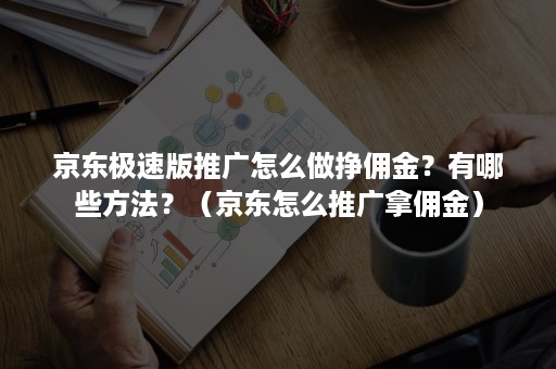 京东极速版推广怎么做挣佣金？有哪些方法？（京东怎么推广拿佣金）