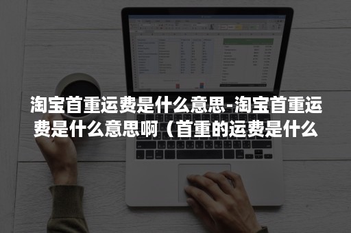 淘宝首重运费是什么意思-淘宝首重运费是什么意思啊（首重的运费是什么意思）