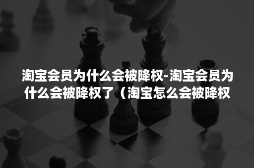 淘宝会员为什么会被降权-淘宝会员为什么会被降权了（淘宝怎么会被降权了呢）