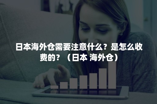 日本海外仓需要注意什么？是怎么收费的？（日本 海外仓）