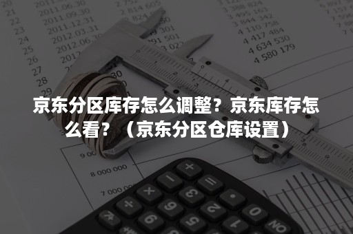 京东分区库存怎么调整？京东库存怎么看？（京东分区仓库设置）