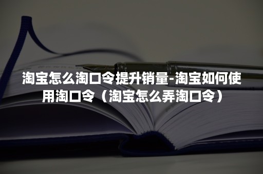 淘宝怎么淘口令提升销量-淘宝如何使用淘口令（淘宝怎么弄淘口令）