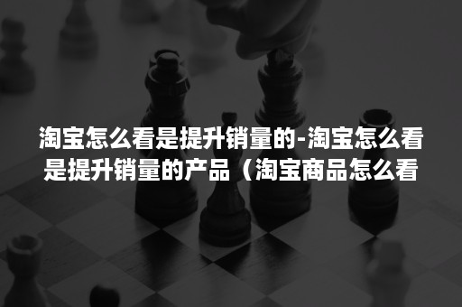 淘宝怎么看是提升销量的-淘宝怎么看是提升销量的产品（淘宝商品怎么看销量）