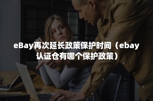 eBay再次延长政策保护时间（ebay认证仓有哪个保护政策）