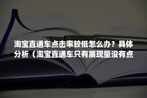 淘宝直通车点击率较低怎么办？具体分析（淘宝直通车只有展现量没有点击率）