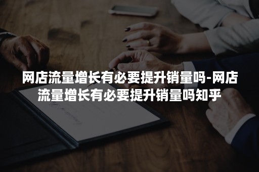 网店流量增长有必要提升销量吗-网店流量增长有必要提升销量吗知乎