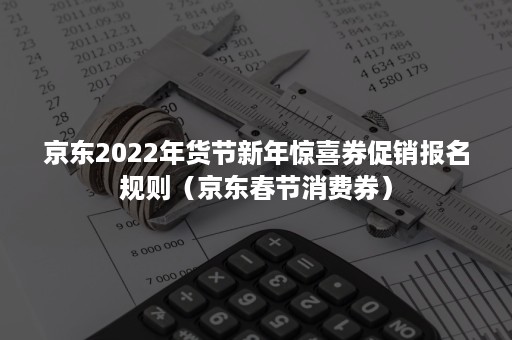 京东2022年货节新年惊喜券促销报名规则（京东春节消费券）