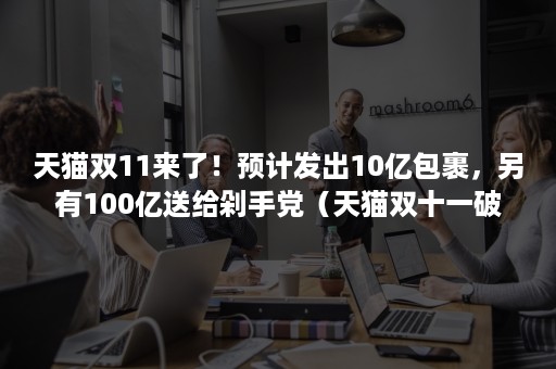 天猫双11来了！预计发出10亿包裹，另有100亿送给剁手党（天猫双十一破亿时间）