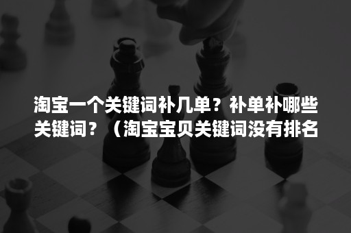 淘宝一个关键词补几单？补单补哪些关键词？（淘宝宝贝关键词没有排名,该怎么补单）