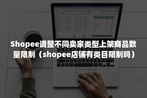 Shopee调整不同卖家类型上架商品数量限制（shopee店铺有类目限制吗）