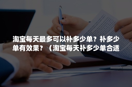 淘宝每天最多可以补多少单？补多少单有效果？（淘宝每天补多少单合适）