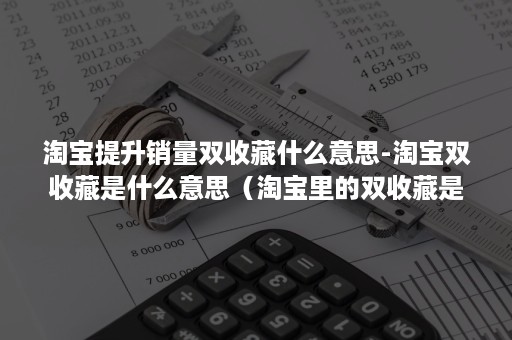 淘宝提升销量双收藏什么意思-淘宝双收藏是什么意思（淘宝里的双收藏是什么意思）