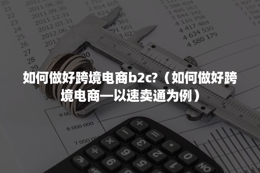 如何做好跨境电商b2c?（如何做好跨境电商—以速卖通为例）