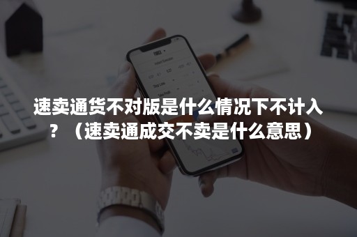 速卖通货不对版是什么情况下不计入？（速卖通成交不卖是什么意思）