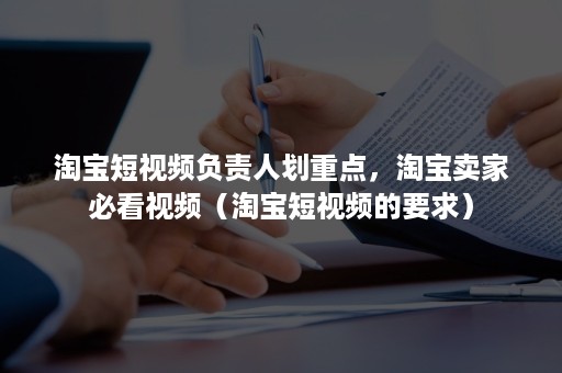 淘宝短视频负责人划重点，淘宝卖家必看视频（淘宝短视频的要求）