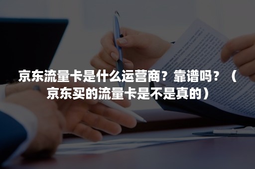 京东流量卡是什么运营商？靠谱吗？（京东买的流量卡是不是真的）