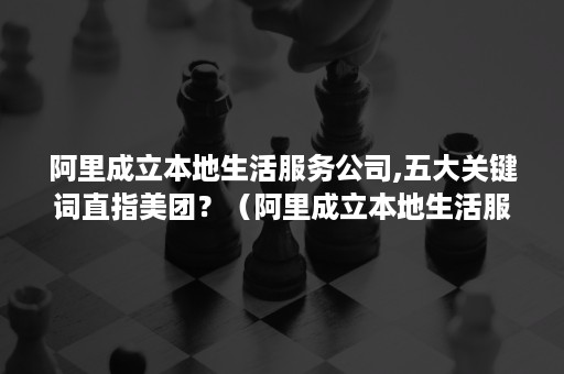 阿里成立本地生活服务公司,五大关键词直指美团？（阿里成立本地生活服务公司,五大关键词直指美团方向）