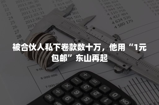 被合伙人私下卷款数十万，他用“1元包邮”东山再起