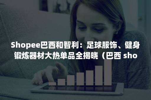 Shopee巴西和智利：足球服饰、健身锻炼器材大热单品全揭晓（巴西 shopee）