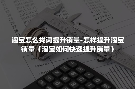 淘宝怎么找词提升销量-怎样提升淘宝销量（淘宝如何快速提升销量）