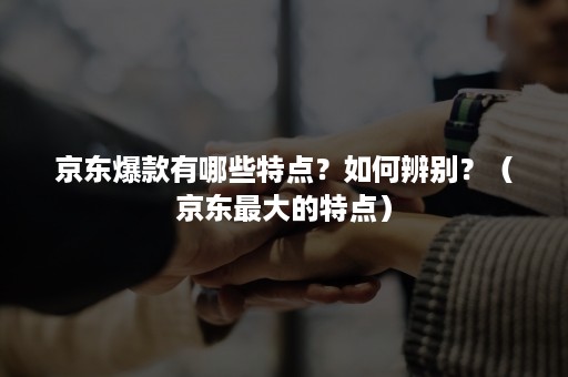 京东爆款有哪些特点？如何辨别？（京东最大的特点）