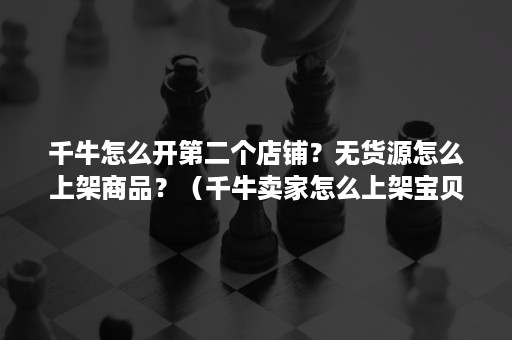 千牛怎么开第二个店铺？无货源怎么上架商品？（千牛卖家怎么上架宝贝）